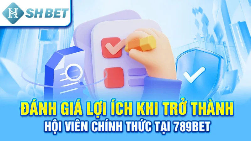 Đánh giá lợi ích khi trở thành hội viên chính thức tại 789bet